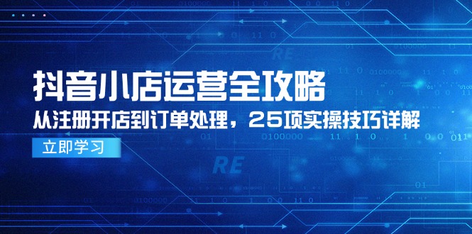 （14939期）抖音小店运营全攻略，从注册开店到订单处理，25项实操技巧详解-资源鲟