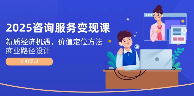 （14909期）2025咨询服务变现课：新质经济机遇，价值定位方法，商业路径设计-资源鲟
