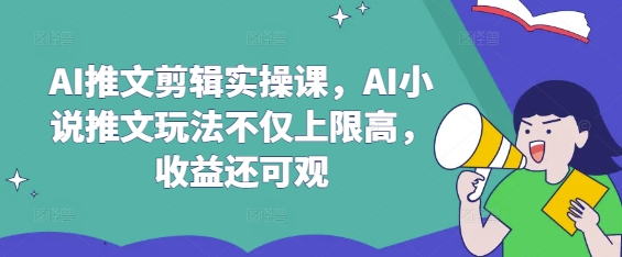 AI推文剪辑实操课，AI小说推文玩法不仅上限高，收益还可观-资源鲟