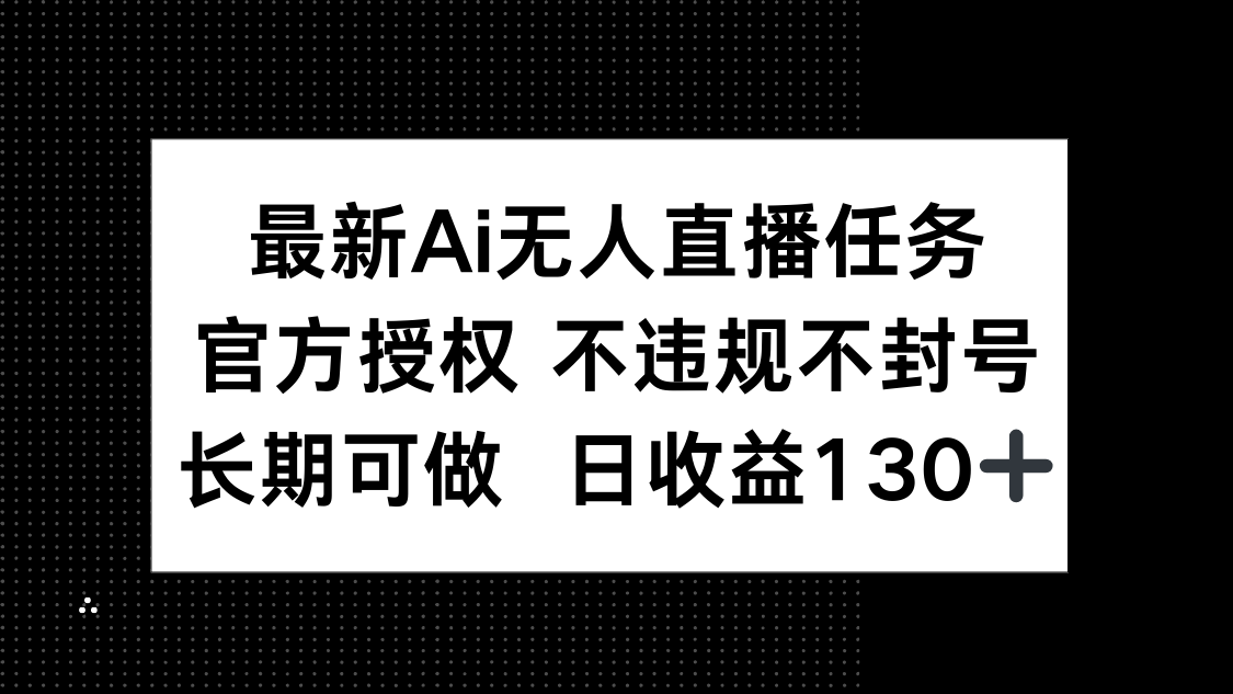 （14570期）最新AI无人直播任务，官方授权 不违规不封号，长期可做，日收益130+-资源鲟