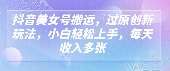 抖音美女号搬运，过原创新玩法，小白轻松上手，每天收入多张-资源鲟