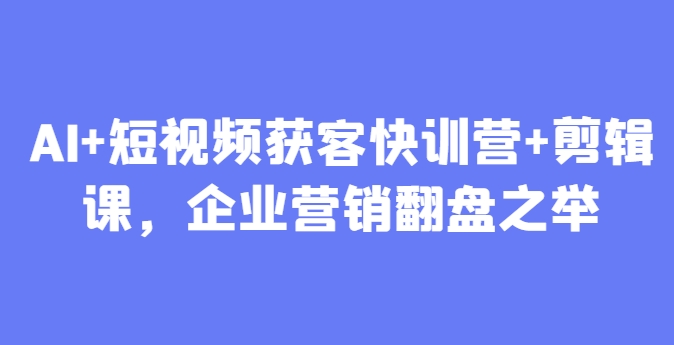 AI+短视频获客快训营+剪辑课，企业营销翻盘之举-资源鲟