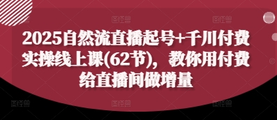 2025自然流直播起号+千川付费实操线上课(62节)，教你用付费给直播间做增量-资源鲟