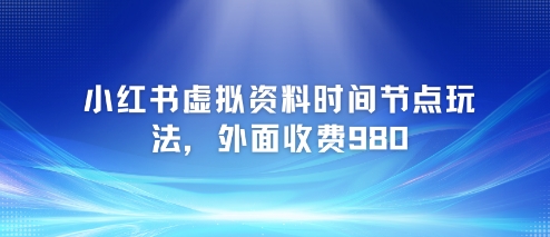 小红书虚拟资料时间节点玩法，外面收费980【附带项目教程】-资源鲟