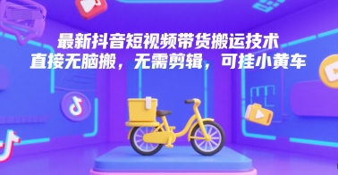 最新抖音短视频带货搬运技术，直接无脑搬，无需剪辑，可挂小黄车-资源鲟