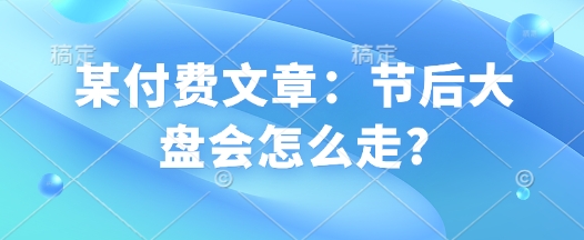 某付费文章：节后大盘会怎么走?-资源鲟