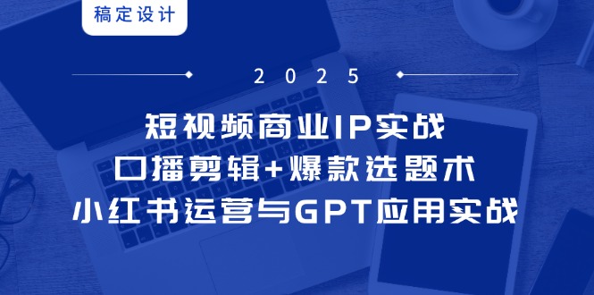 （14793期）短视频商业IP实战6期：口播剪辑+爆款选题术，小红书运营与GPT应用实战-资源鲟
