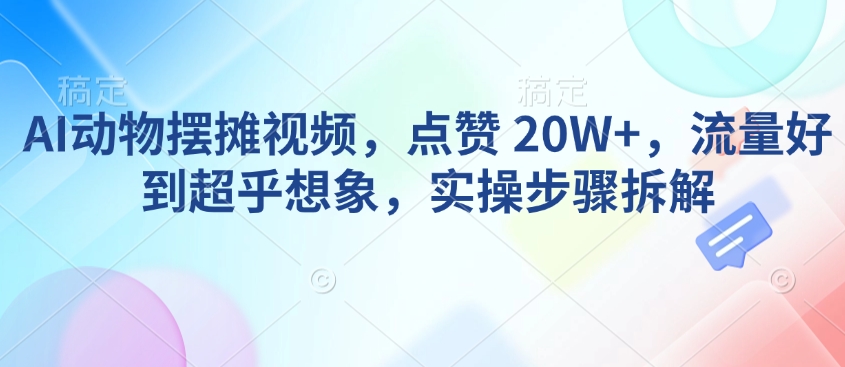 AI动物摆摊视频，点赞 20W+，流量好到超乎想象，实操步骤拆解-资源鲟