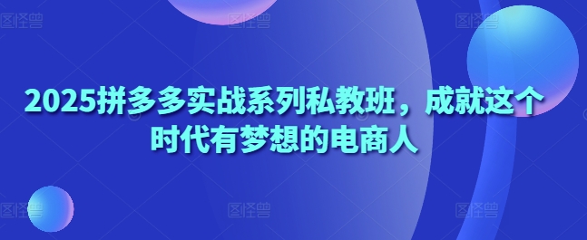 2025拼多多实战系列私教班，成就这个时代有梦想的电商人-资源鲟