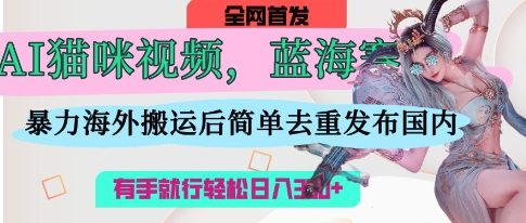 AI猫咪视频蓝海赛道，操作简单，直接海外搬运，简单去重，操作简单，有手就行日入3张-资源鲟