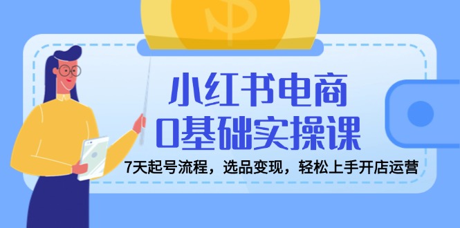 （14534期）小红书电商0基础实操课，7天起号流程，选品变现，轻松上手开店运营-资源鲟