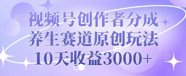 视频号创作者分成，养生赛道原创玩法，10天收益3k-资源鲟