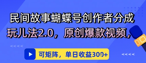 民间故事蝴蝶号创作者分成玩儿法2.0，原创爆款视频，可矩阵，单日收益3张-资源鲟