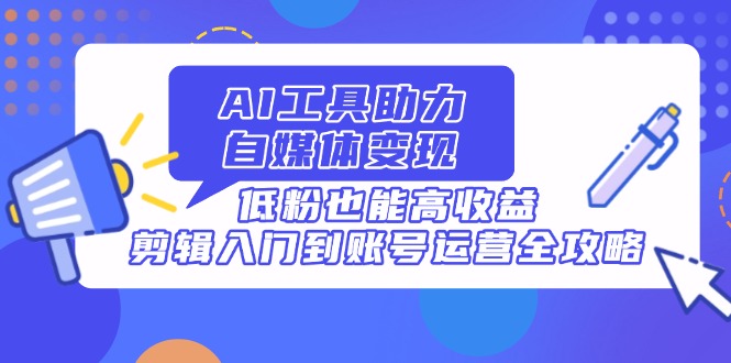 （14405期）AI工具助力自媒体变现，低粉也能高收益，剪辑入门到账号运营全攻略-资源鲟
