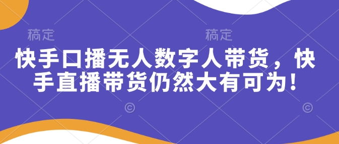 快手口播无人数字人带货，快手直播带货仍然大有可为!-资源鲟