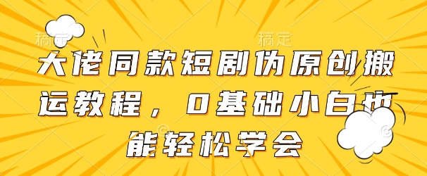 大佬同款短剧伪原创搬运方法，0基础小白也能轻松学会-资源鲟