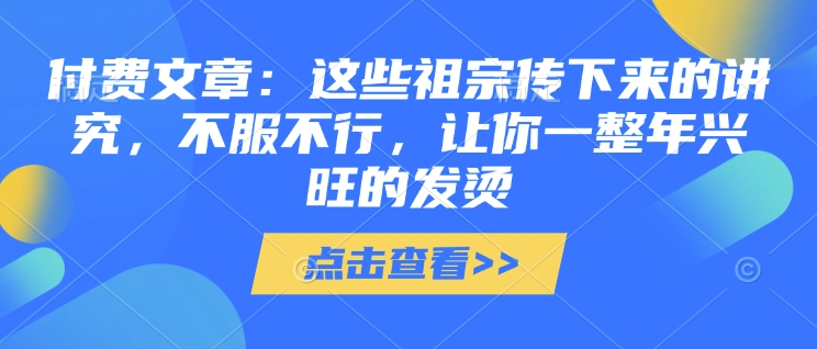 付费文章：这些祖宗传下来的讲究，不服不行，让你一整年兴旺的发烫!(全文收藏)-资源鲟
