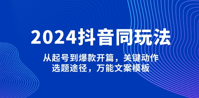 （13982期）2024抖音同玩法，从起号到爆款开篇，关键动作，选题途径，万能文案模板-资源鲟