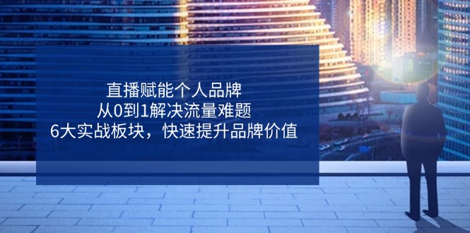 （14365期）直播赋能个人品牌，从0到1解决流量难题，6大实战板块，快速提升品牌价值-资源鲟