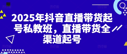 2025年抖音直播带货起号私教班，直播带货全渠道起号-资源鲟