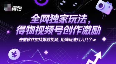 全网独家玩法，得物视频号创作激励 去重软件加持爆款视频，矩阵玩法月入几个w【揭秘】-资源鲟