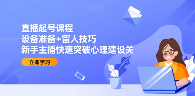 （15056期）直播起号课程：设备准备+留人技巧，新手主播快速突破心理建设关-资源鲟