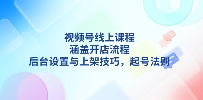 （13881期）视频号线上课程详解，涵盖开店流程，后台设置与上架技巧，起号法则-资源鲟