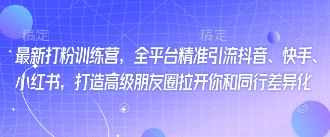 最新打粉训练营，全平台精准引流抖音、快手、小红书，打造高级朋友圈拉开你和同行差异化-资源鲟