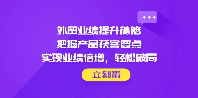 （14567期）外贸业绩提升秘籍，把握产品获客要点，实现业绩倍增，轻松破局-资源鲟