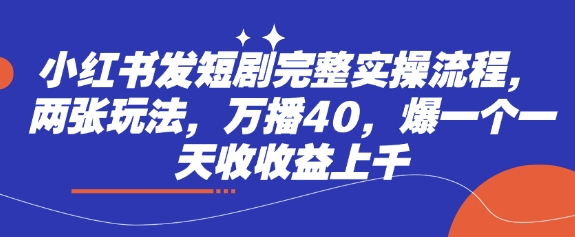 小红书发短剧完整实操流程，两张玩法，万播40，爆一个一天收收益上千-资源鲟