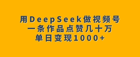 用DeepSeek做视频号，一条作品点赞几十万，单日变现1k-资源鲟