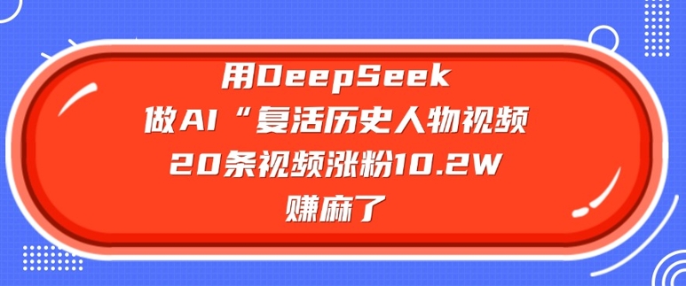 用DeepSeek做AI“复活历史人物”视频，20条视频涨粉10.2W，挣麻了-资源鲟