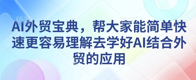 AI外贸宝典，帮大家能简单快速更容易理解去学好AI结合外贸的应用-资源鲟