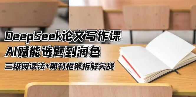 （14927期）DeepSeek论文写作课，AI赋能选题到润色，三级阅读法+期刊框架拆解实战-资源鲟