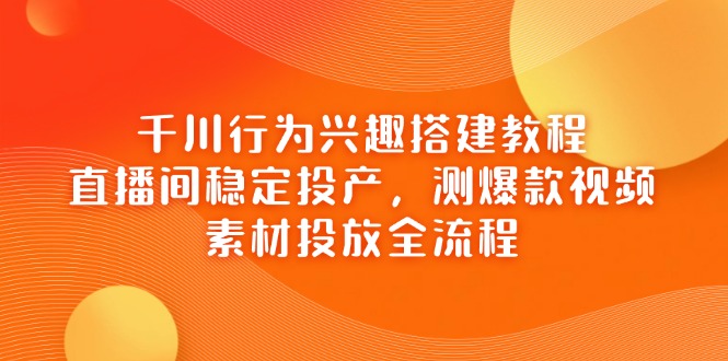 （14444期）千川行为兴趣搭建教程，直播间稳定投产，测爆款视频，素材投放全流程-资源鲟