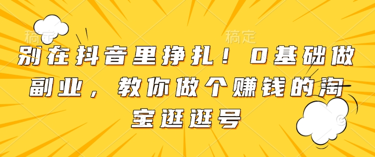 别在抖音里挣扎！0基础做副业，教你做个赚钱的淘宝逛逛号-资源鲟