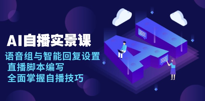 （13880期）AI 自播 实景课：语音组与智能回复设置, 直播脚本编写, 全面掌握自播技巧-资源鲟