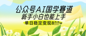 公众号AI国学爆文，国学赛道风口，新手小白也能轻松上手，单日稳定变现几张-资源鲟