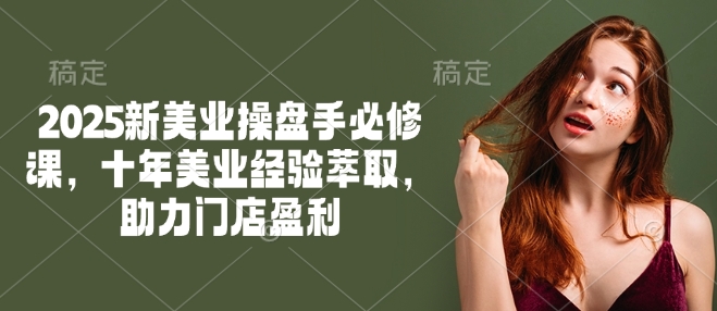 2025新美业操盘手必修课，十年美业经验萃取，助力门店盈利-资源鲟
