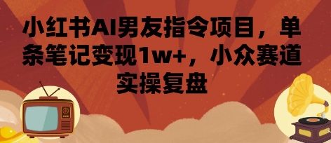 小红书AI男友指令项目，单条笔记变现1w+，小众赛道实操复盘-资源鲟