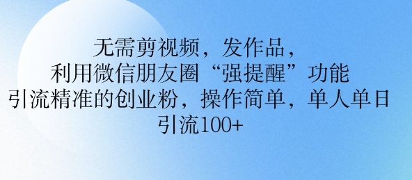 无需剪视频，发作品，利用微信朋友圈功能， 引流精准的创业粉，操作简单，单人单日引流100+-资源鲟