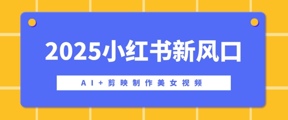2025小红书新风口，AI+剪映制作美女视频，矩阵发布快速涨粉，新手也能操作-资源鲟