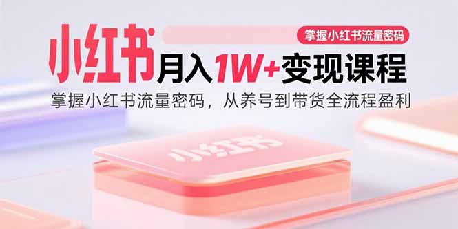 （15885期）小红书月入1W+变现课程：掌握小红书流量密码，从养号到带货全流程盈利-资源鲟