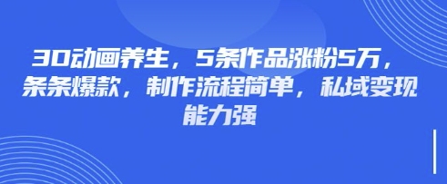 3D动画养生，5条作品涨粉5万，条条爆款，制作流程简单，私域变现能力强-资源鲟