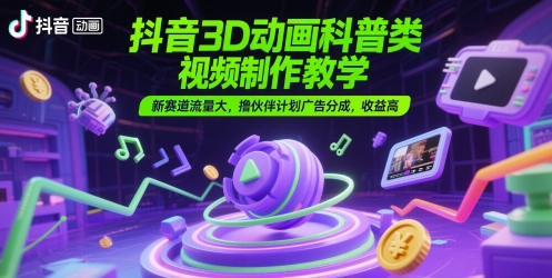抖音3D动画科普类视频制作教学，新赛道流量大，撸伙伴计划广告分成，收益高-资源鲟