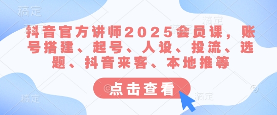 抖音官方讲师2025会员课，账号搭建、起号、人设、投流、选题、抖音来客、本地推等-资源鲟