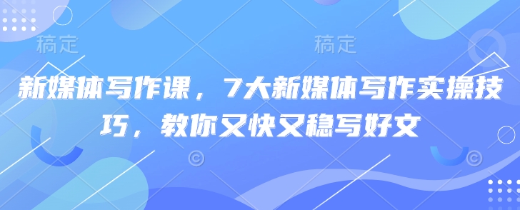 新媒体写作课，7大新媒体写作实操技巧，教你又快又稳写好文-资源鲟