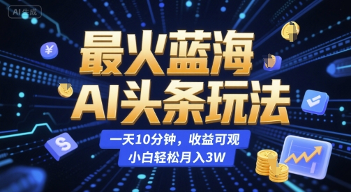 最火蓝海AI头条玩法，一天10分钟，收益可观，小白轻松月入3W【揭秘】-资源鲟