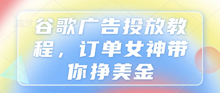 谷歌广告投放教程，订单女神带你挣美金-资源鲟
