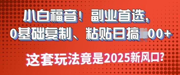 小白福音!副业首选，0基础复制，粘贴日搞多张?这套玩法竟是2025新风口?-资源鲟
